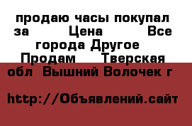 продаю часы покупал за 1500 › Цена ­ 500 - Все города Другое » Продам   . Тверская обл.,Вышний Волочек г.